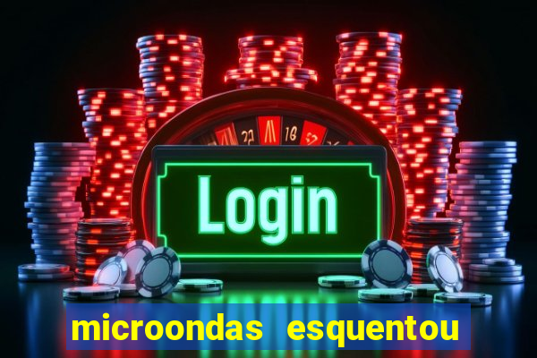 microondas esquentou demais e parou de funcionar